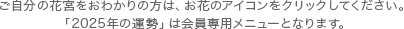 ご自分の花宮をおわかりの方は、お花のアイコンをクリックしてください。
「2026年の運勢」は会員専用メニューとなります。
